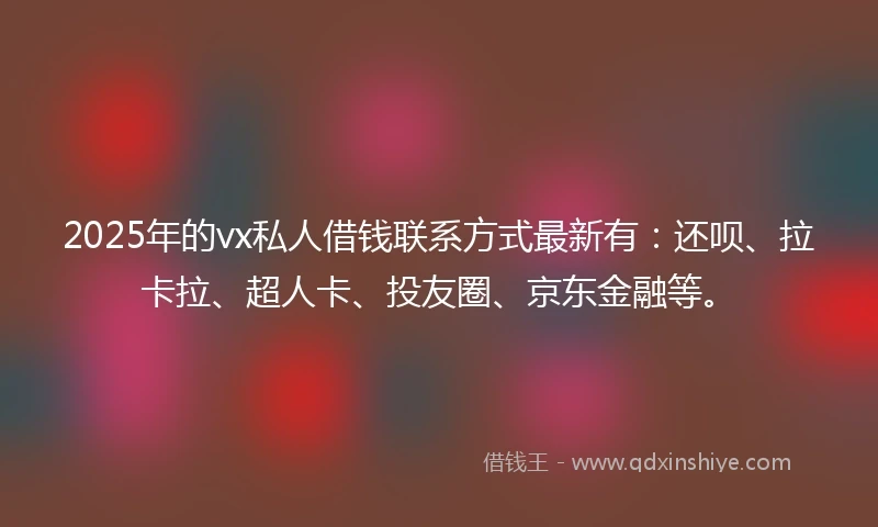 2025年的vx私人借钱联系方式最新有：还呗、拉卡拉、超人卡、投友圈、京东金融等。