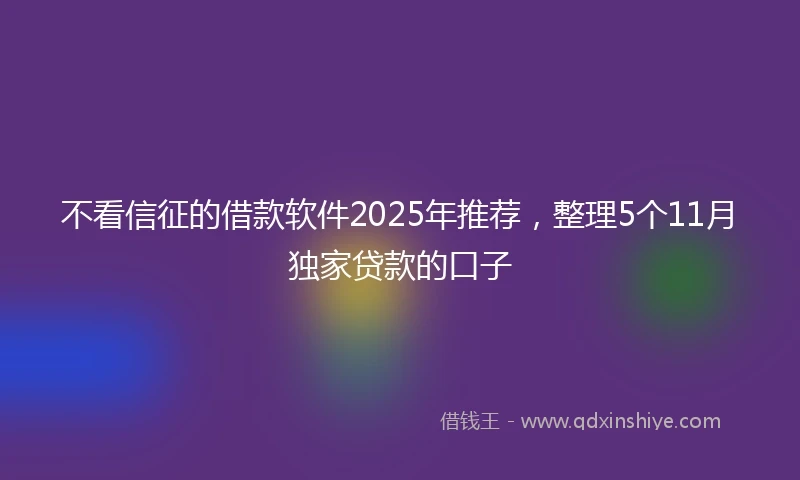 不看信征的借款软件2025年推荐，整理5个11月独家贷款的口子