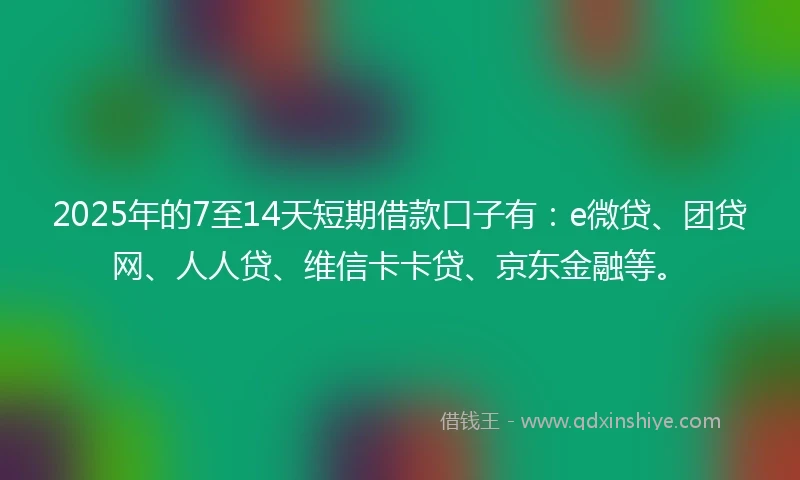 2025年的7至14天短期借款口子有：e微贷、团贷网、人人贷、维信卡卡贷、京东金融等。