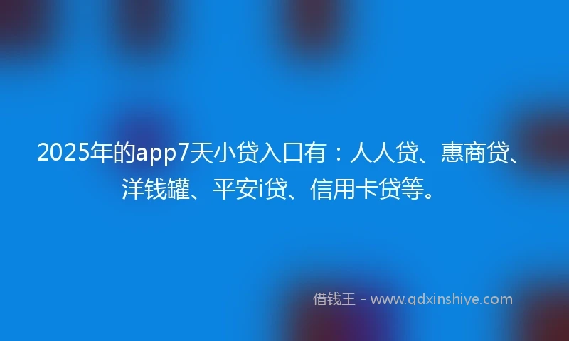 2025年的app7天小贷入口有：人人贷、惠商贷、洋钱罐、平安i贷、信用卡贷等。