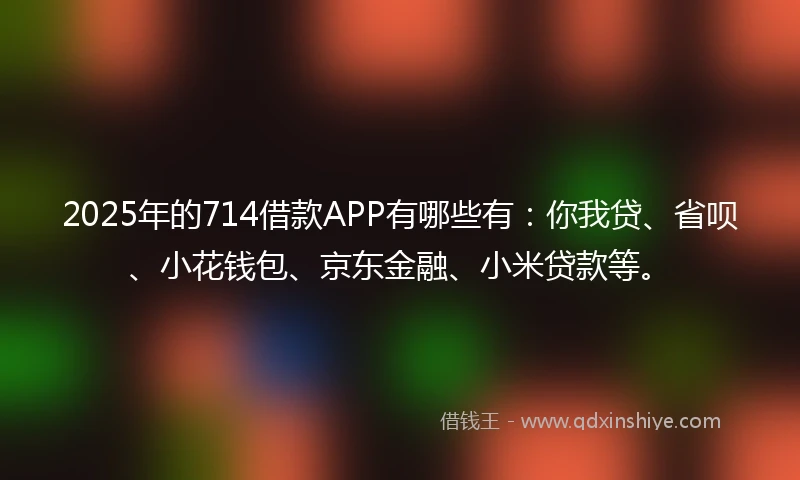 2025年的714借款APP有哪些有：你我贷、省呗、小花钱包、京东金融、小米贷款等。