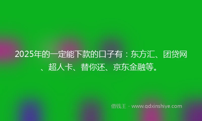 2025年的一定能下款的口子有：东方汇、团贷网、超人卡、替你还、京东金融等。