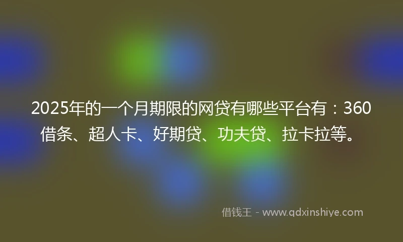 2025年的一个月期限的网贷有哪些平台有：360借条、超人卡、好期贷、功夫贷、拉卡拉等。