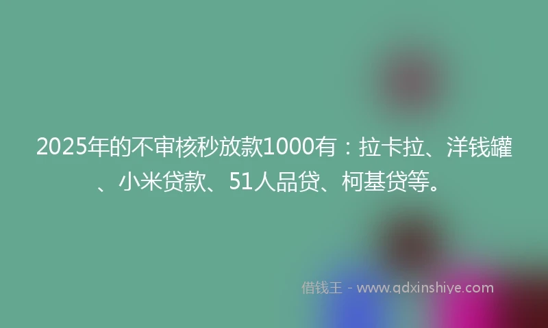 2025年的不审核秒放款1000有：拉卡拉、洋钱罐、小米贷款、51人品贷、柯基贷等。