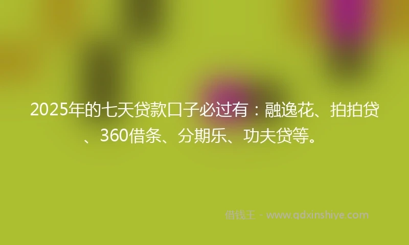 2025年的七天贷款口子必过有：融逸花、拍拍贷、360借条、分期乐、功夫贷等。