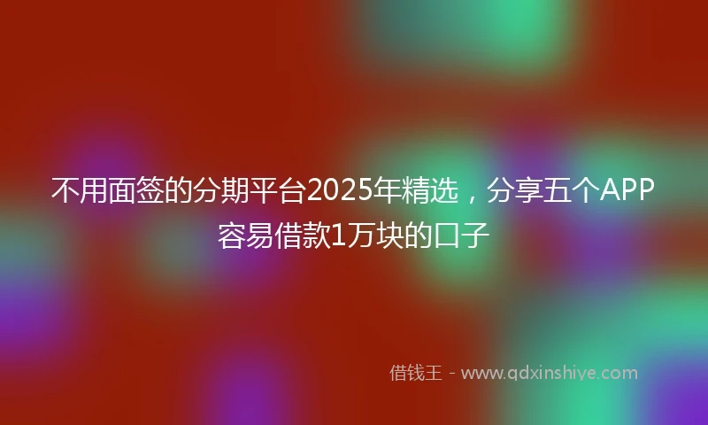 不用面签的分期平台2025年精选，分享五个APP容易借款1万块的口子