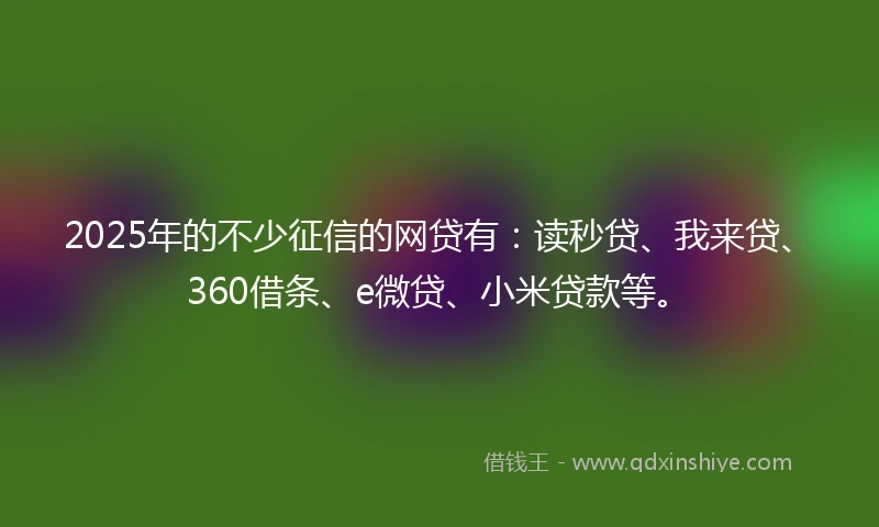 2025年的不少征信的网贷有：读秒贷、我来贷、360借条、e微贷、小米贷款等。