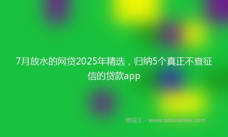 7月放水的网贷2025年精选，归纳5个真正不查征信的贷款app