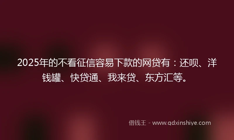 2025年的不看征信容易下款的网贷有：还呗、洋钱罐、快贷通、我来贷、东方汇等。