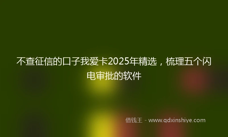 不查征信的口子我爱卡2025年精选，梳理五个闪电审批的软件