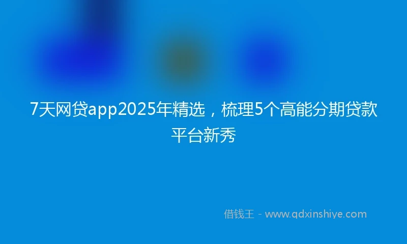7天网贷app2025年精选，梳理5个高能分期贷款平台新秀