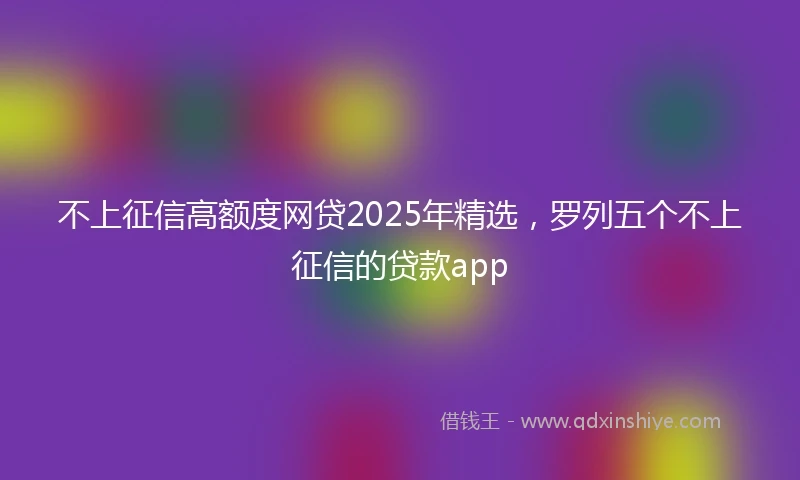 不上征信高额度网贷2025年精选，罗列五个不上征信的贷款app