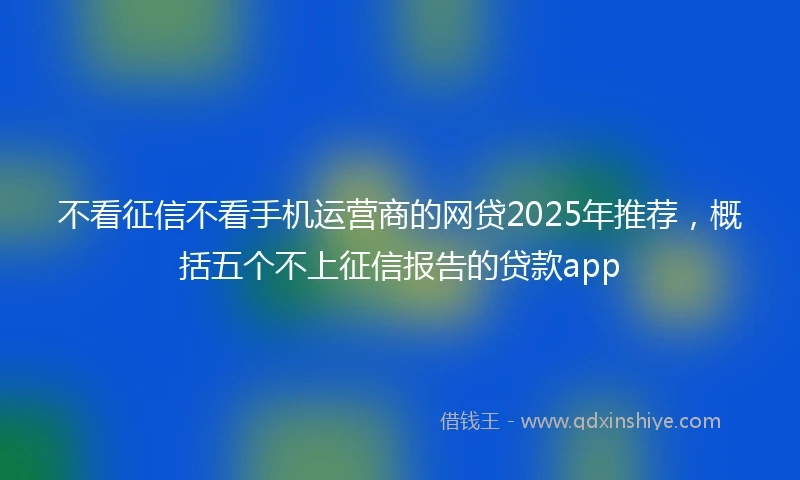 不看征信不看手机运营商的网贷2025年推荐，概括五个不上征信报告的贷款app