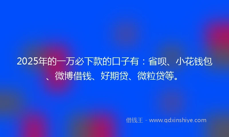 2025年的一万必下款的口子有：省呗、小花钱包、微博借钱、好期贷、微粒贷等。