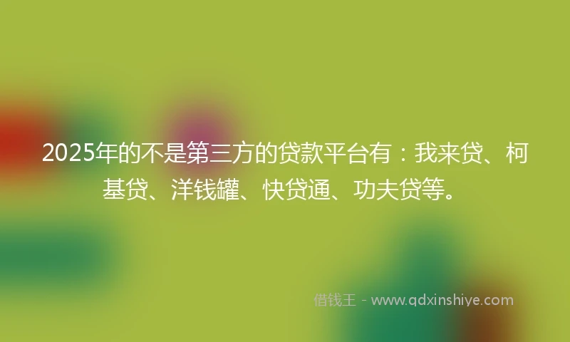 2025年的不是第三方的贷款平台有：我来贷、柯基贷、洋钱罐、快贷通、功夫贷等。