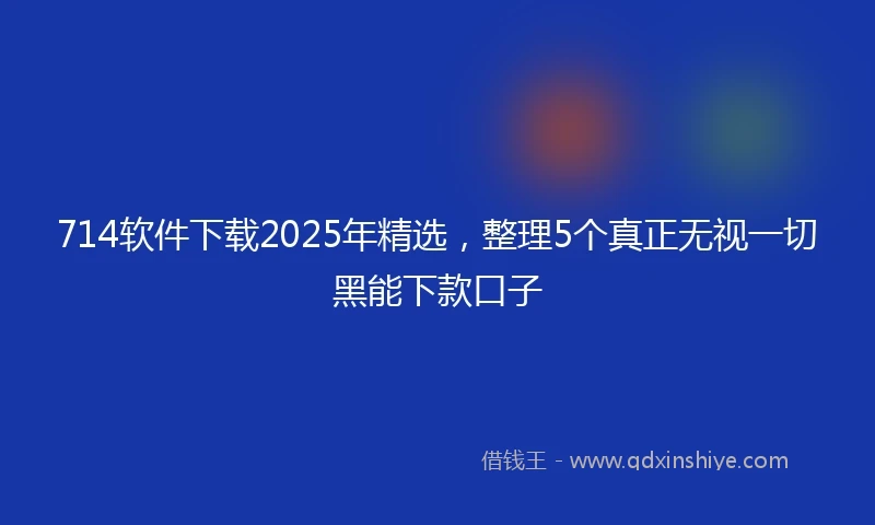 714软件下载2025年精选，整理5个真正无视一切黑能下款口子
