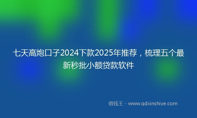 七天高炮口子2024下款2025年推荐,梳理五个最新秒批小额贷款软件