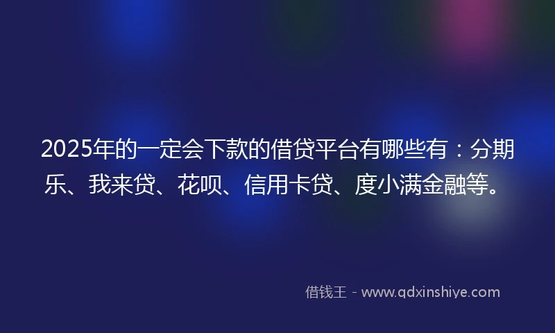 2025年的一定会下款的借贷平台有哪些有：分期乐、我来贷、花呗、信用卡贷、度小满金融等。