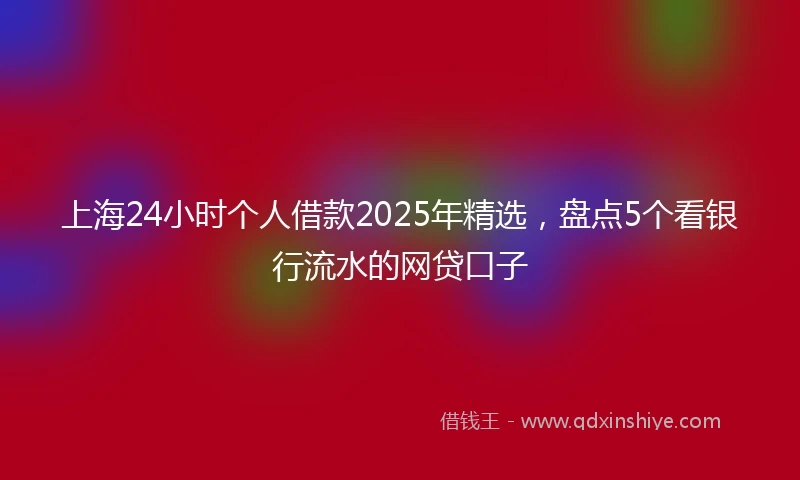上海24小时个人借款2025年精选，盘点5个看银行流水的网贷口子