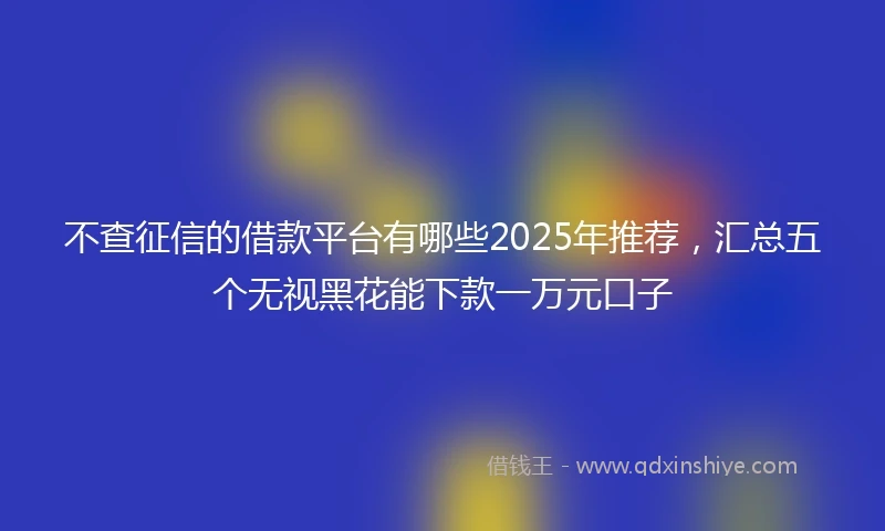不查征信的借款平台有哪些2025年推荐，汇总五个无视黑花能下款一万元口子