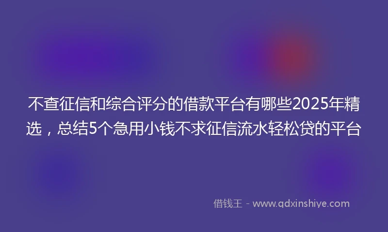 不查征信和综合评分的借款平台有哪些2025年精选，总结5个急用小钱不求征信流水轻松贷的平台