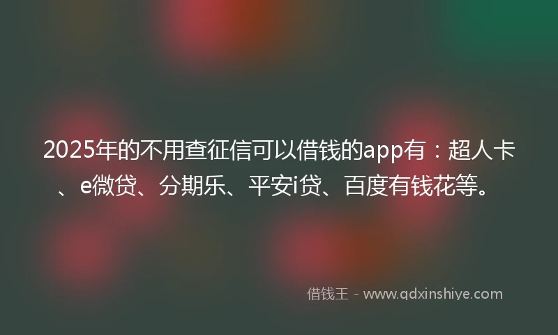 2025年的不用查征信可以借钱的app有：超人卡、e微贷、分期乐、平安i贷、百度有钱花等。