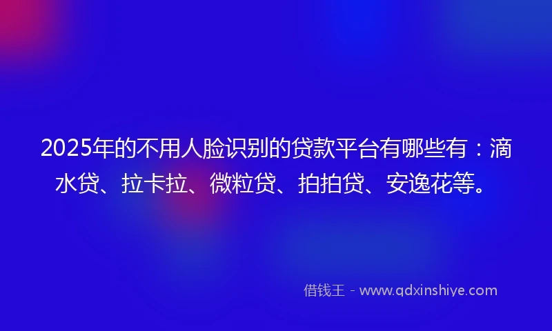 2025年的不用人脸识别的贷款平台有哪些有：滴水贷、拉卡拉、微粒贷、拍拍贷、安逸花等。
