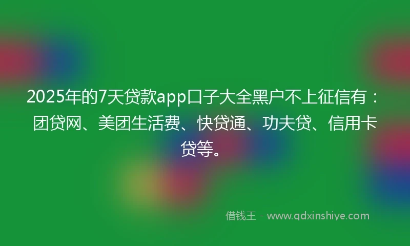 2025年的7天贷款app口子大全黑户不上征信有：团贷网、美团生活费、快贷通、功夫贷、信用卡贷等。