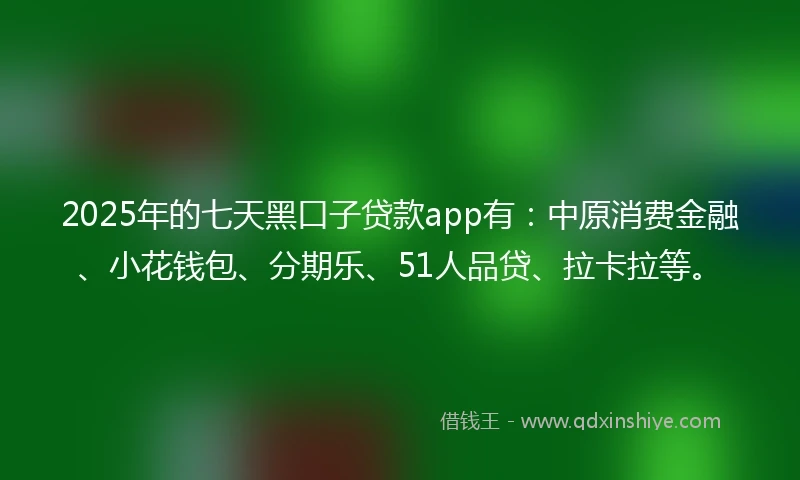 2025年的七天黑口子贷款app有：中原消费金融、小花钱包、分期乐、51人品贷、拉卡拉等。