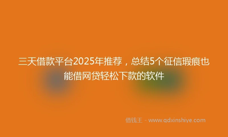 三天借款平台2025年推荐，总结5个征信瑕疵也能借网贷轻松下款的软件