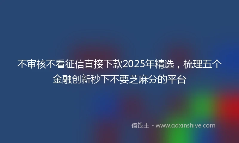 不审核不看征信直接下款2025年精选，梳理五个金融创新秒下不要芝麻分的平台
