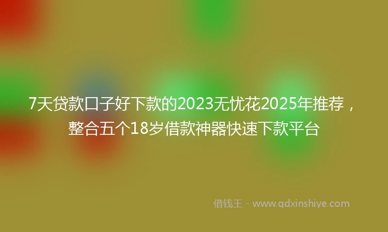 7天贷款口子好下款的2023无忧花2025年推荐，整合五个18岁借款神器快速下款平台