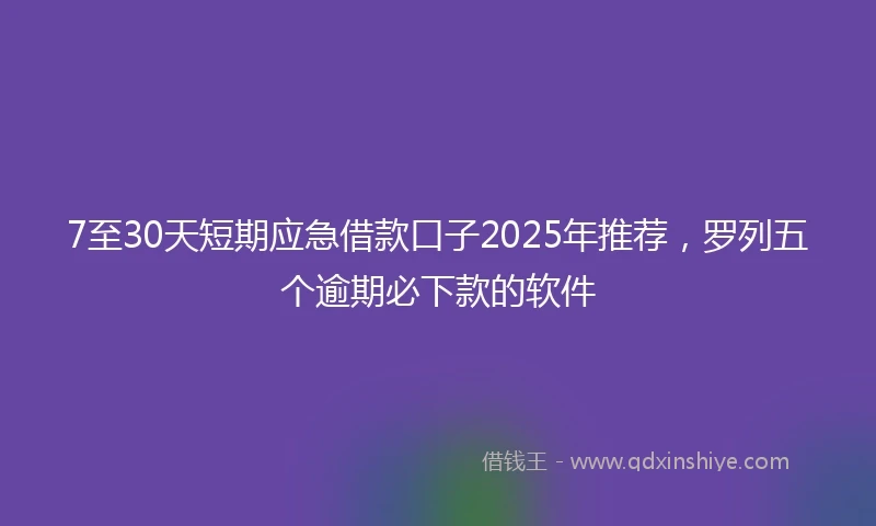 7至30天短期应急借款口子2025年推荐，罗列五个逾期必下款的软件