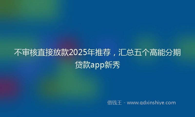 不审核直接放款2025年推荐,汇总五个高能分期贷款app新秀