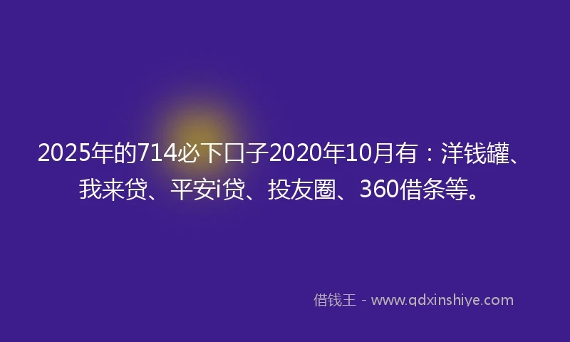 2025年的714必下口子2020年10月有：洋钱罐、我来贷、平安i贷、投友圈、360借条等。