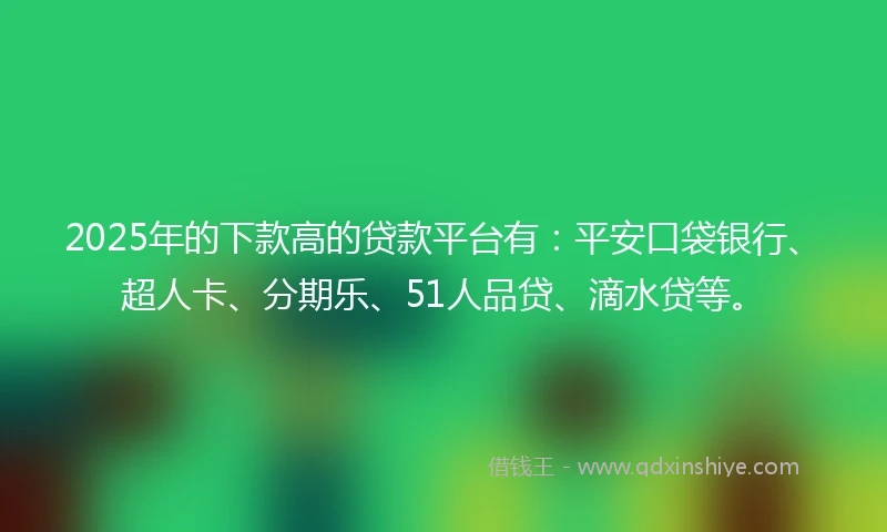 2025年的下款高的贷款平台有：平安口袋银行、超人卡、分期乐、51人品贷、滴水贷等。