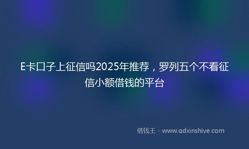 E卡口子上征信吗2025年推荐,罗列五个不看征信小额借钱的平台