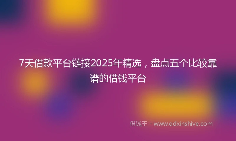 7天借款平台链接2025年精选,盘点五个比较靠谱的借钱平台