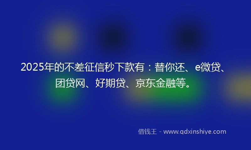 2025年的不差征信秒下款有：替你还、e微贷、团贷网、好期贷、京东金融等。