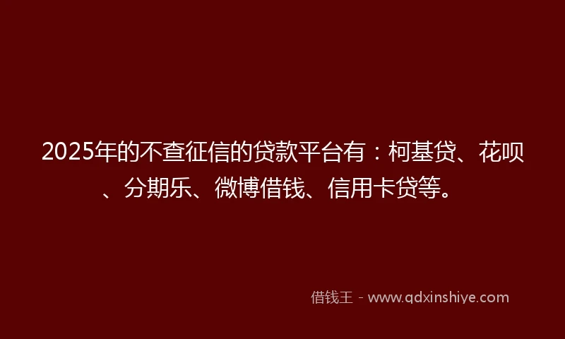 2025年的不查征信的贷款平台有:柯基贷、花呗、分期乐、微博借钱、信用卡贷等。
