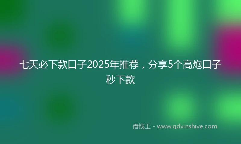 七天必下款口子2025年推荐，分享5个高炮口子秒下款