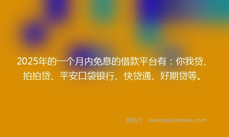 2025年的一个月内免息的借款平台有：你我贷、拍拍贷、平安口袋银行、快贷通、好期贷等。