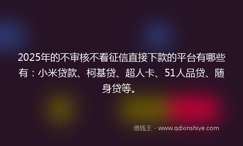 2025年的不审核不看征信直接下款的平台有哪些有：小米贷款、柯基贷、超人卡、51人品贷、随身贷等。
