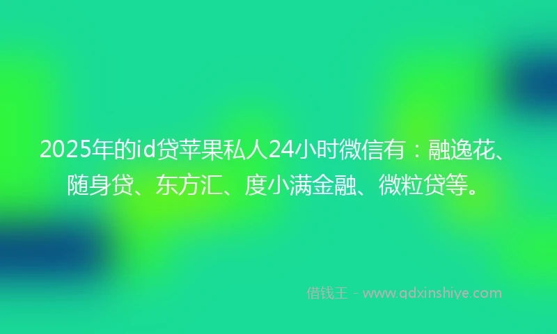 2025年的id贷苹果私人24小时微信有：融逸花、随身贷、东方汇、度小满金融、微粒贷等。