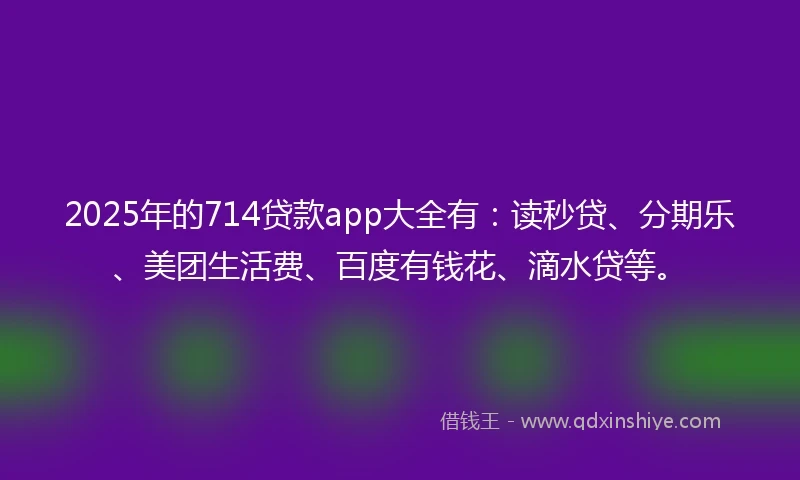 2025年的714贷款app大全有：读秒贷、分期乐、美团生活费、百度有钱花、滴水贷等。