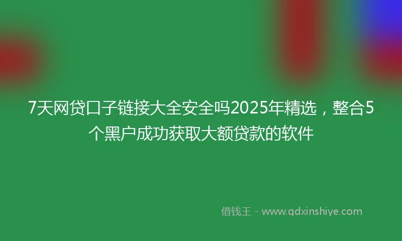 7天网贷口子链接大全安全吗2025年精选，整合5个黑户成功获取大额贷款的软件