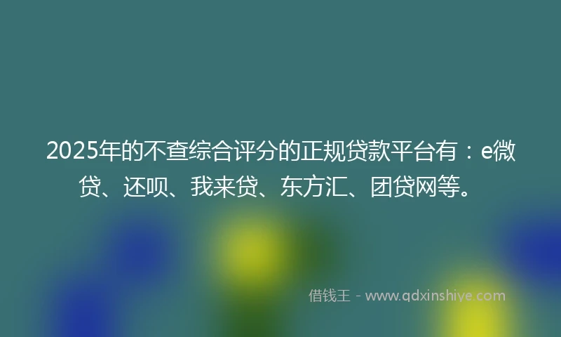 2025年的不查综合评分的正规贷款平台有：e微贷、还呗、我来贷、东方汇、团贷网等。