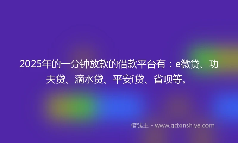 2025年的一分钟放款的借款平台有：e微贷、功夫贷、滴水贷、平安i贷、省呗等。