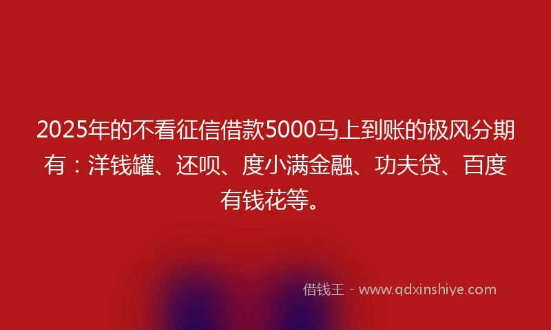 2025年的不看征信借款5000马上到账的极风分期有：洋钱罐、还呗、度小满金融、功夫贷、百度有钱花等。