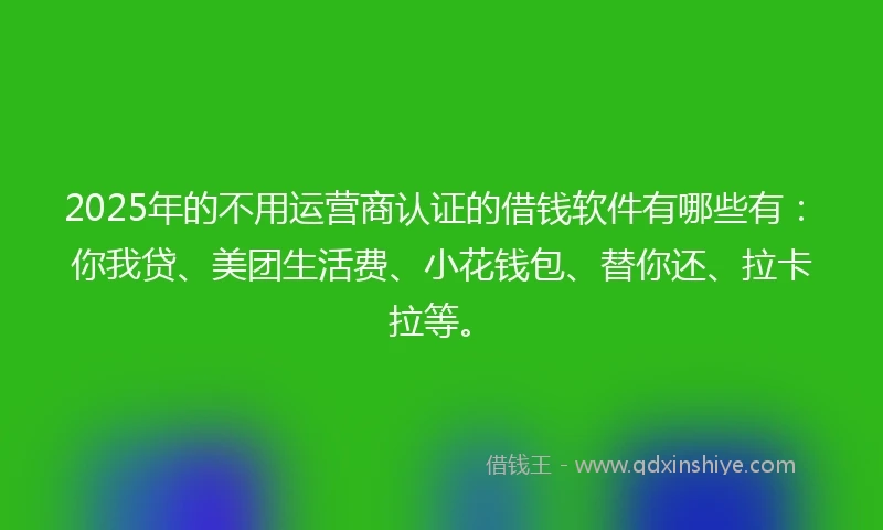 2025年的不用运营商认证的借钱软件有哪些有：你我贷、美团生活费、小花钱包、替你还、拉卡拉等。